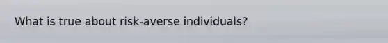 What is true about risk-averse individuals?