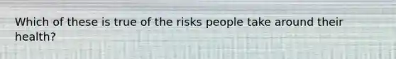 Which of these is true of the risks people take around their health?