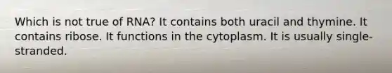 Which is not true of RNA? It contains both uracil and thymine. It contains ribose. It functions in the cytoplasm. It is usually single-stranded.