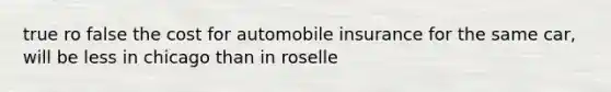 true ro false the cost for automobile insurance for the same car, will be less in chicago than in roselle