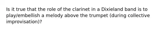 Is it true that the role of the clarinet in a Dixieland band is to play/embellish a melody above the trumpet (during collective improvisation)?