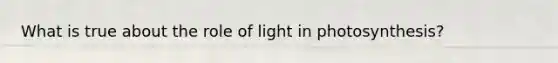 What is true about the role of light in photosynthesis?