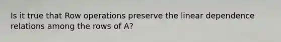 Is it true that Row operations preserve the linear dependence relations among the rows of A?