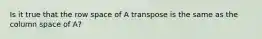 Is it true that the row space of A transpose is the same as the column space of A?