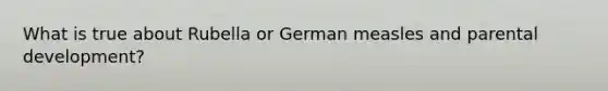 What is true about Rubella or German measles and parental development?