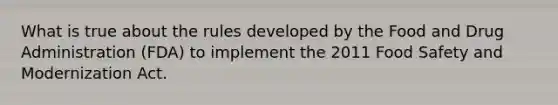 What is true about the rules developed by the Food and Drug Administration (FDA) to implement the 2011 Food Safety and Modernization Act.