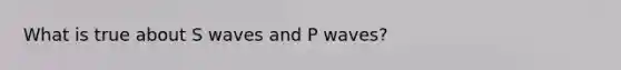 What is true about S waves and P waves?