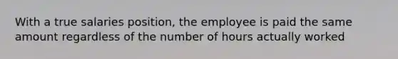 With a true salaries position, the employee is paid the same amount regardless of the number of hours actually worked