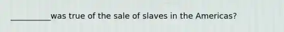 __________was true of the sale of slaves in the Americas?