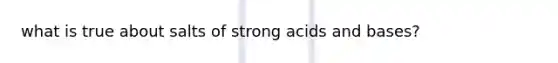 what is true about salts of strong <a href='https://www.questionai.com/knowledge/kvCSAshSAf-acids-and-bases' class='anchor-knowledge'>acids and bases</a>?