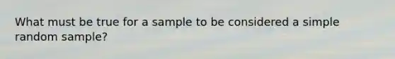 What must be true for a sample to be considered a simple random​ sample?