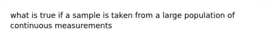 what is true if a sample is taken from a large population of continuous measurements