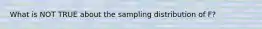 What is NOT TRUE about the sampling distribution of F?