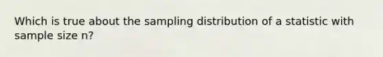 Which is true about the sampling distribution of a statistic with sample size n?