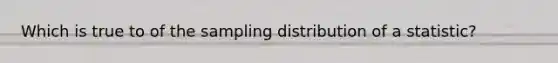 Which is true to of the sampling distribution of a statistic?