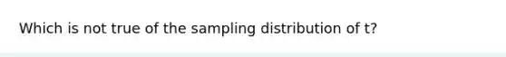 Which is not true of the sampling distribution of t?