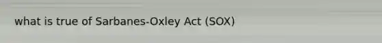 what is true of Sarbanes-Oxley Act (SOX)