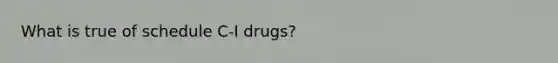 What is true of schedule C-I drugs?