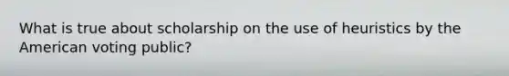 What is true about scholarship on the use of heuristics by the American voting public?