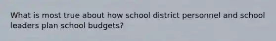 What is most true about how school district personnel and school leaders plan school budgets?