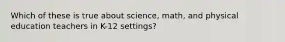 Which of these is true about science, math, and physical education teachers in K-12 settings?