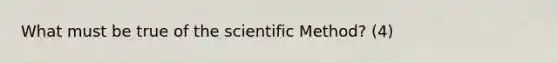 What must be true of the scientific Method? (4)