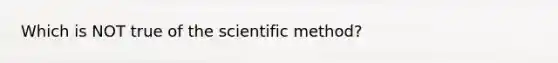 Which is NOT true of <a href='https://www.questionai.com/knowledge/koXrTCHtT5-the-scientific-method' class='anchor-knowledge'>the scientific method</a>?