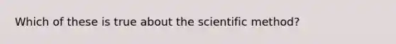 Which of these is true about the scientific method?