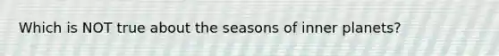 Which is NOT true about the seasons of inner planets?