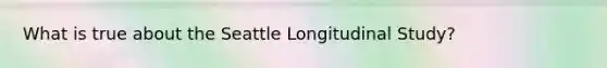 What is true about the Seattle Longitudinal Study?