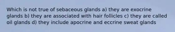 Which is not true of sebaceous glands a) they are exocrine glands b) they are associated with hair follicles c) they are called oil glands d) they include apocrine and eccrine sweat glands