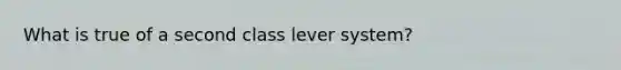 What is true of a second class lever system?