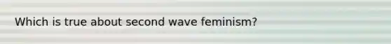 Which is true about second wave feminism?