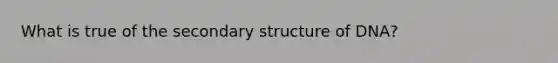 What is true of the secondary structure of DNA?