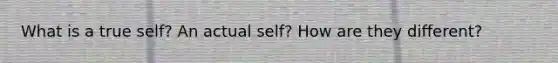 What is a true self? An actual self? How are they different?