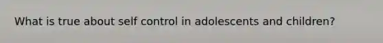 What is true about self control in adolescents and children?