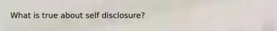 What is true about self disclosure?