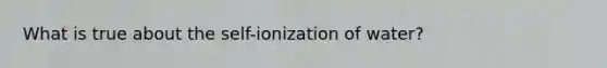 What is true about the self-ionization of water?