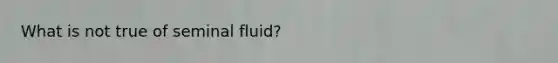 What is not true of seminal fluid?