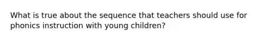 What is true about the sequence that teachers should use for phonics instruction with young children?