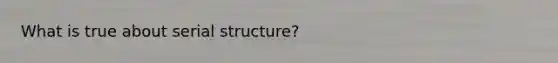 What is true about serial structure?