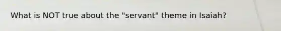 What is NOT true about the "servant" theme in Isaiah?