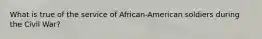 What is true of the service of African-American soldiers during the Civil War?