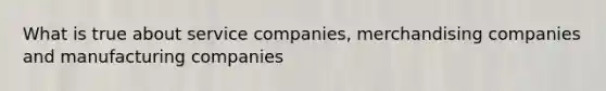 What is true about service companies, merchandising companies and manufacturing companies