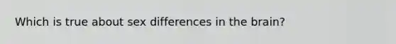 Which is true about sex differences in the brain?