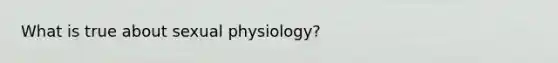 What is true about sexual physiology?