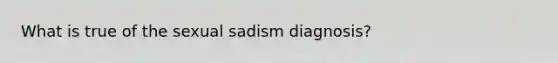 What is true of the sexual sadism diagnosis?