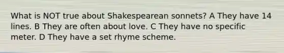 What is NOT true about Shakespearean sonnets? A They have 14 lines. B They are often about love. C They have no specific meter. D They have a set rhyme scheme.