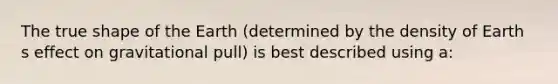 The true shape of the Earth (determined by the density of Earth s effect on gravitational pull) is best described using a: