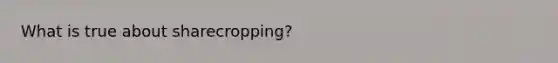 What is true about sharecropping?